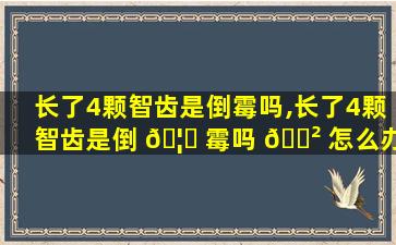 长了4颗智齿是倒霉吗,长了4颗智齿是倒 🦆 霉吗 🌲 怎么办